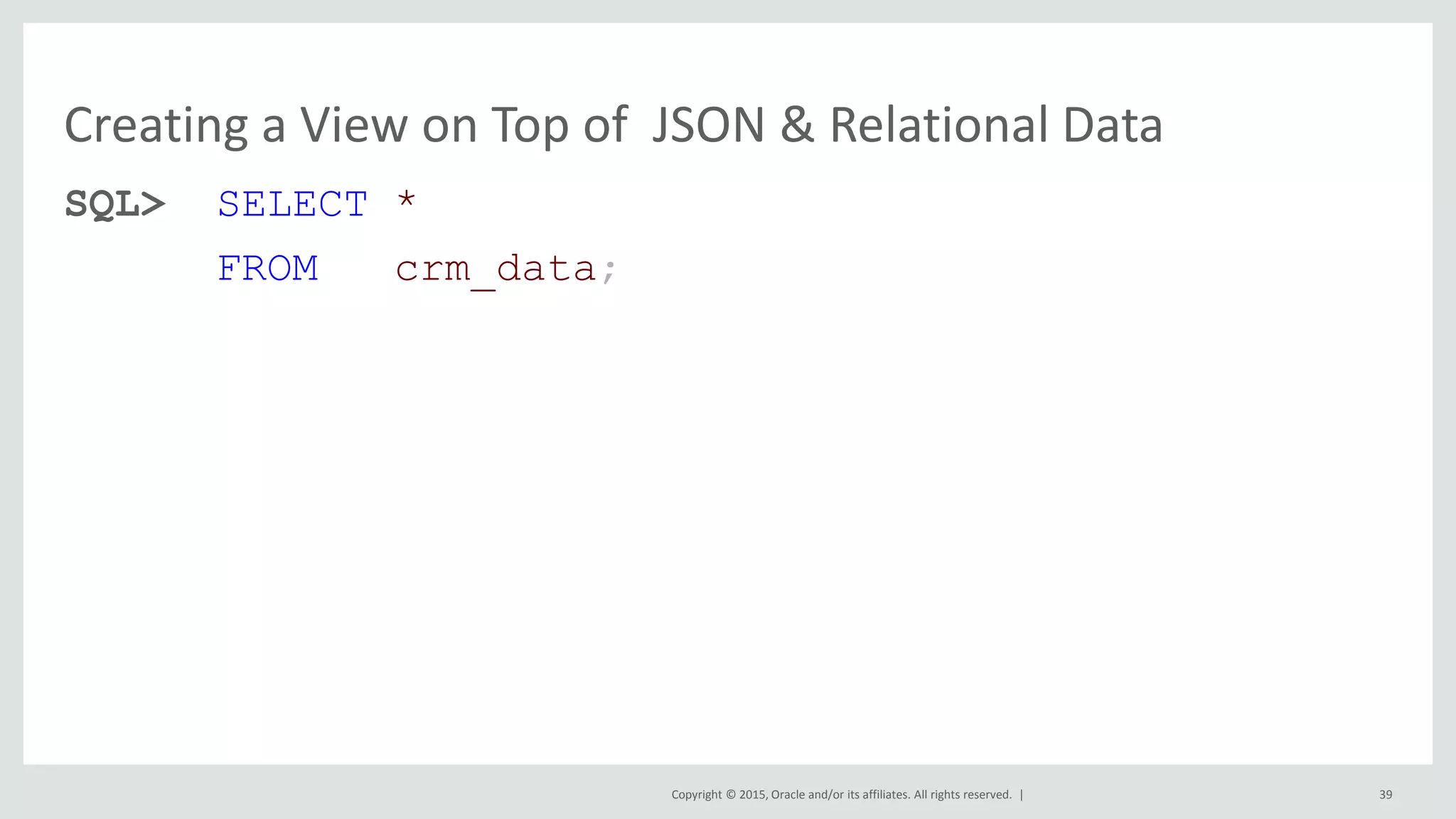 Copyright © 2015, Oracle and/or its affiliates. All rights reserved. | Creating a View on Top of JSON & Relational Data SQL> SELECT * FROM crm_data; 39 