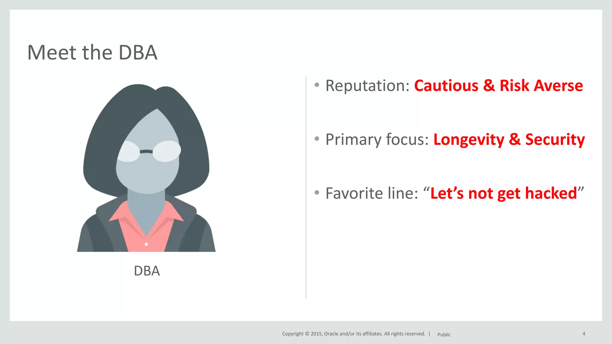 Copyright © 2015, Oracle and/or its affiliates. All rights reserved. | • Reputation: Cautious & Risk Averse • Primary focus: Longevity & Security • Favorite line: “Let’s not get hacked” Public 4 Meet the DBA DBA 