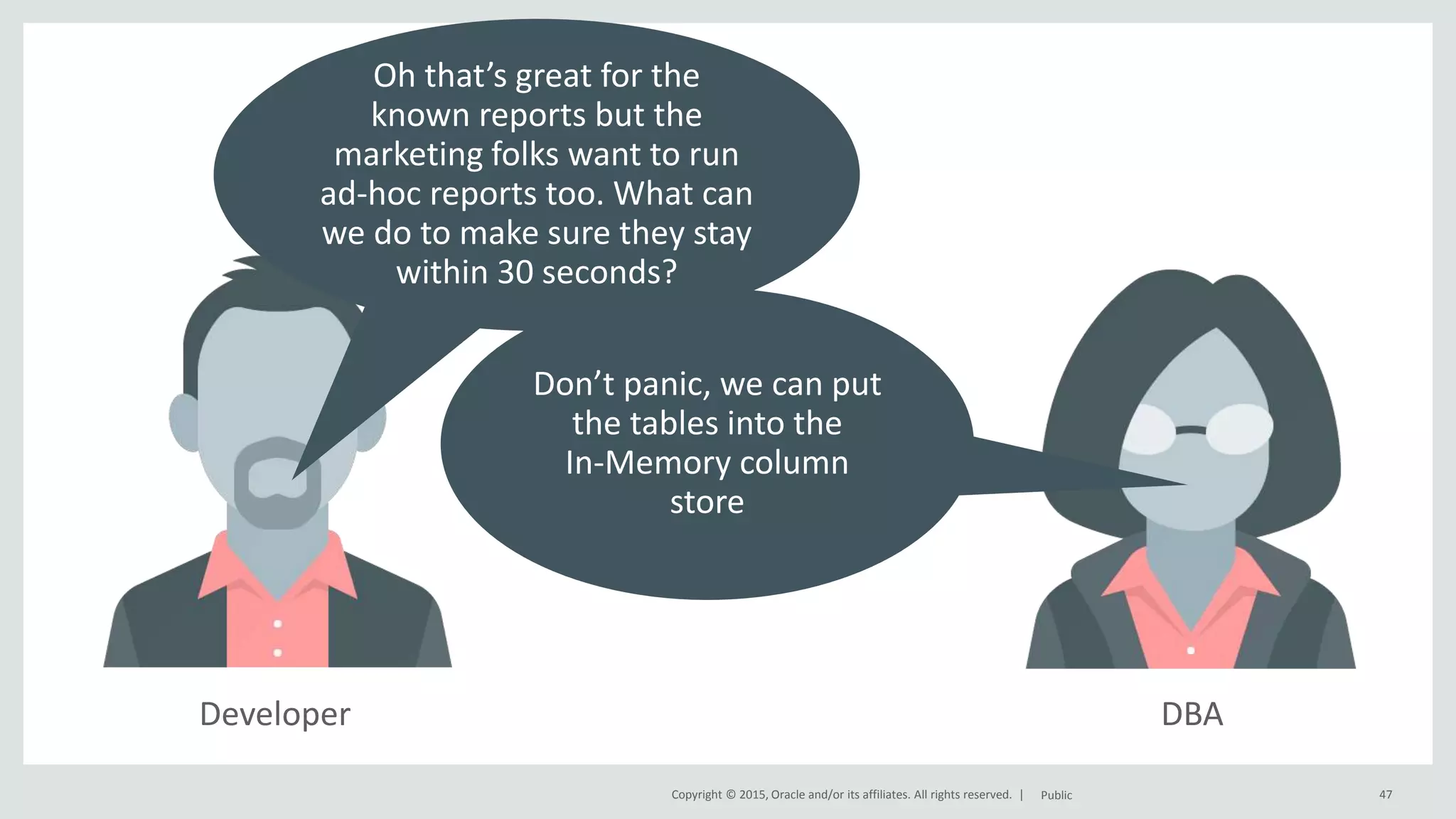 Copyright © 2015, Oracle and/or its affiliates. All rights reserved. | 47Public The what? Developer Oh that’s great for the known reports but the marketing folks want to run ad-hoc reports too. What can we do to make sure they stay within 30 seconds? DBA Don’t panic, we can put the tables into the In-Memory column store 