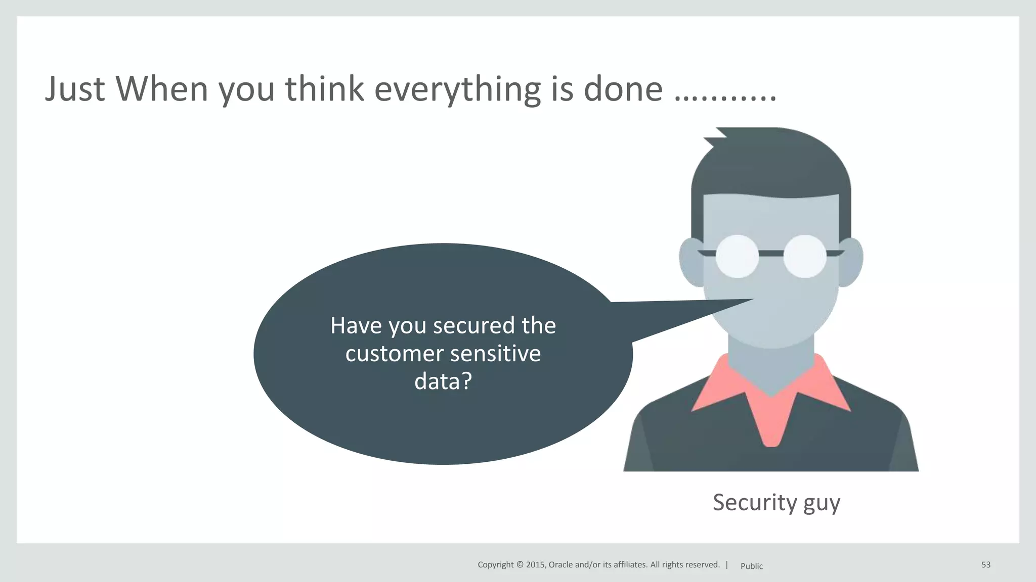Copyright © 2015, Oracle and/or its affiliates. All rights reserved. | Public 53 Just When you think everything is done …........ Security guy Have you secured the customer sensitive data? 