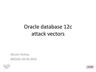Oracle database 12c
attack vectors
Martin Toshev,
BGOUG, 04.06.2016
 