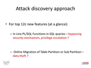 Attack discovery approach
• For top 12c new features (at a glance):
– In Line PL/SQL Functions in SQL queries – bypassing
...
