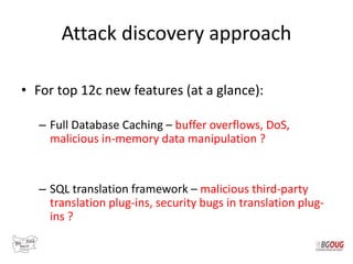 Attack discovery approach
• For top 12c new features (at a glance):
– Full Database Caching – buffer overflows, DoS,
malic...