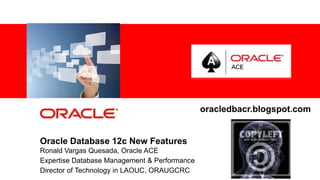 For Oracle employees and authorized partners only. Do not distribute to third parties.
© 2012 Oracle Corporation – Proprietary and Confidential 1
Oracle Database 12c New Features
Ronald Vargas Quesada, Oracle ACE
Expertise Database Management & Performance
Director of Technology in LAOUC, ORAUGCRC
oracledbacr.blogspot.com
 