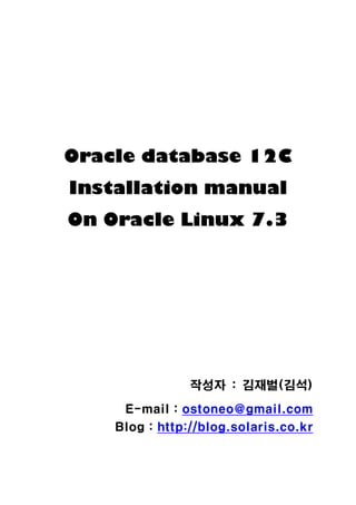 Oracle database 12C
Installation manual
On Oracle Linux 7.3
작성자 : 김재벌(김석)
E-mail : ostoneo@gmail.com
Blog : http://blog.solaris.co.kr
 
