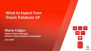 Copyright © 2019, Oracle and/or its affiliates. All rights reserved.
What to Expect from
Oracle Database 19c
Maria Colgan
Master Product Manager
Mission Critical Database Technologies
June 2019
 