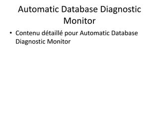 Automatic Database Diagnostic
Monitor
• Contenu détaillé pour Automatic Database
Diagnostic Monitor
 