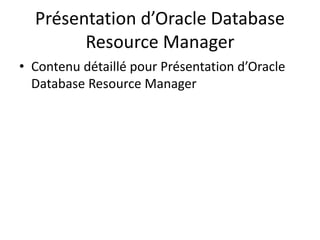 Présentation d’Oracle Database
Resource Manager
• Contenu détaillé pour Présentation d’Oracle
Database Resource Manager
 