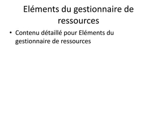Eléments du gestionnaire de
ressources
• Contenu détaillé pour Eléments du
gestionnaire de ressources
 