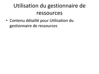 Utilisation du gestionnaire de
ressources
• Contenu détaillé pour Utilisation du
gestionnaire de ressources
 