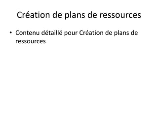Création de plans de ressources
• Contenu détaillé pour Création de plans de
ressources
 
