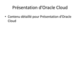 Présentation d’Oracle Cloud
• Contenu détaillé pour Présentation d’Oracle
Cloud
 