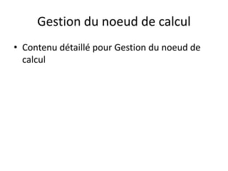 Gestion du noeud de calcul
• Contenu détaillé pour Gestion du noeud de
calcul
 