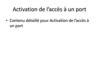 Activation de l’accès à un port
• Contenu détaillé pour Activation de l’accès à
un port
 