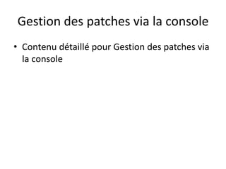 Gestion des patches via la console
• Contenu détaillé pour Gestion des patches via
la console
 