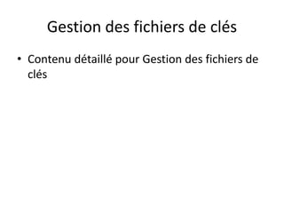 Gestion des fichiers de clés
• Contenu détaillé pour Gestion des fichiers de
clés
 