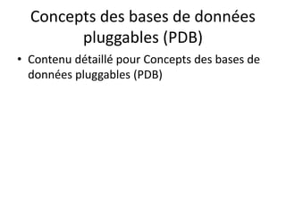 Concepts des bases de données
pluggables (PDB)
• Contenu détaillé pour Concepts des bases de
données pluggables (PDB)
 