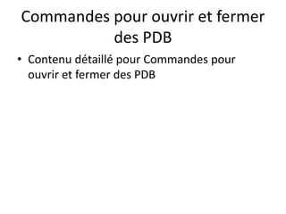 Commandes pour ouvrir et fermer
des PDB
• Contenu détaillé pour Commandes pour
ouvrir et fermer des PDB
 