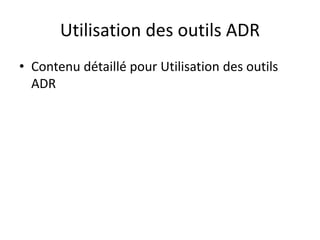 Utilisation des outils ADR
• Contenu détaillé pour Utilisation des outils
ADR
 
