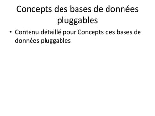Concepts des bases de données
pluggables
• Contenu détaillé pour Concepts des bases de
données pluggables
 