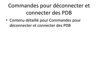 Commandes pour déconnecter et
connecter des PDB
• Contenu détaillé pour Commandes pour
déconnecter et connecter des PDB
 