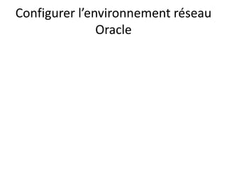 Configurer l’environnement réseau
Oracle
 