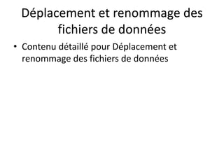 Déplacement et renommage des
fichiers de données
• Contenu détaillé pour Déplacement et
renommage des fichiers de données
 