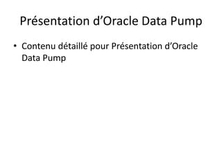 Présentation d’Oracle Data Pump
• Contenu détaillé pour Présentation d’Oracle
Data Pump
 