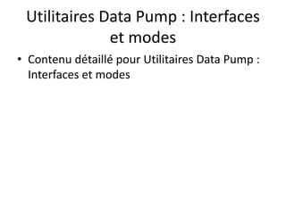 Utilitaires Data Pump : Interfaces
et modes
• Contenu détaillé pour Utilitaires Data Pump :
Interfaces et modes
 