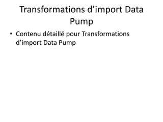 Transformations d’import Data
Pump
• Contenu détaillé pour Transformations
d’import Data Pump
 