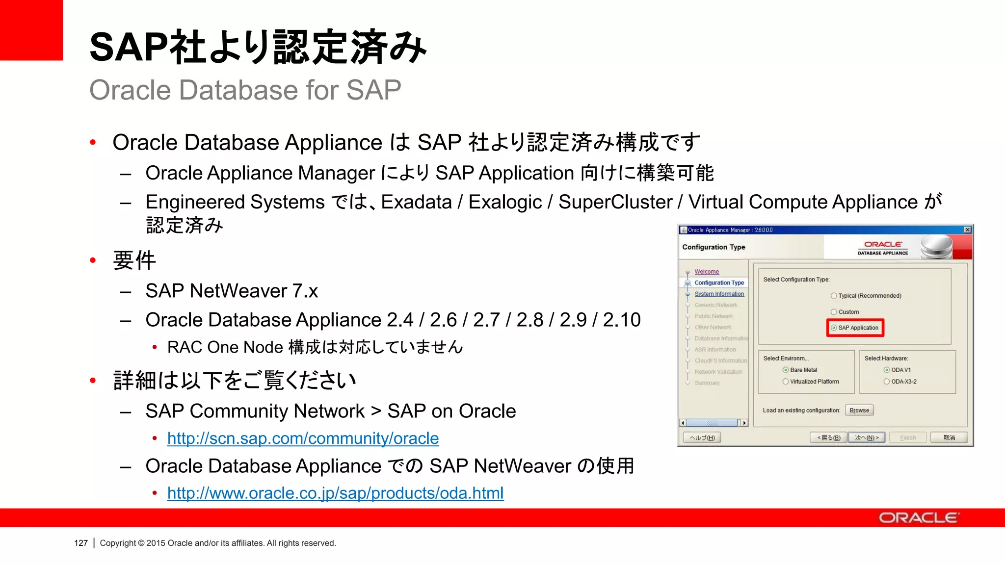 131 | Copyright © 2015 Oracle and/or its affiliates. All rights reserved.
Oracle Database Appliance 関連URL
• 製品情報ページ：O.com > Oracle Database Appliance
– http://www.oracle.com/jp/products/database/database-
appliance/overview/index.html
• 製品技術ページ：OTN > Oracle Database Appliance
– http://www.oracle.com/technetwork/database/database-
appliance/overview/index.html
• サポートページ：MOS > Information Center: Oracle Database Appliance [ID
1417713.2]
• 最新情報/資料まとめサイト：オラクルエンジニア通信 > Oracle Database
Appliance
– https://blogs.oracle.com/oracle4engineer/entry/cat_db_appliance
「Oracle Database Appliance」と検索
 