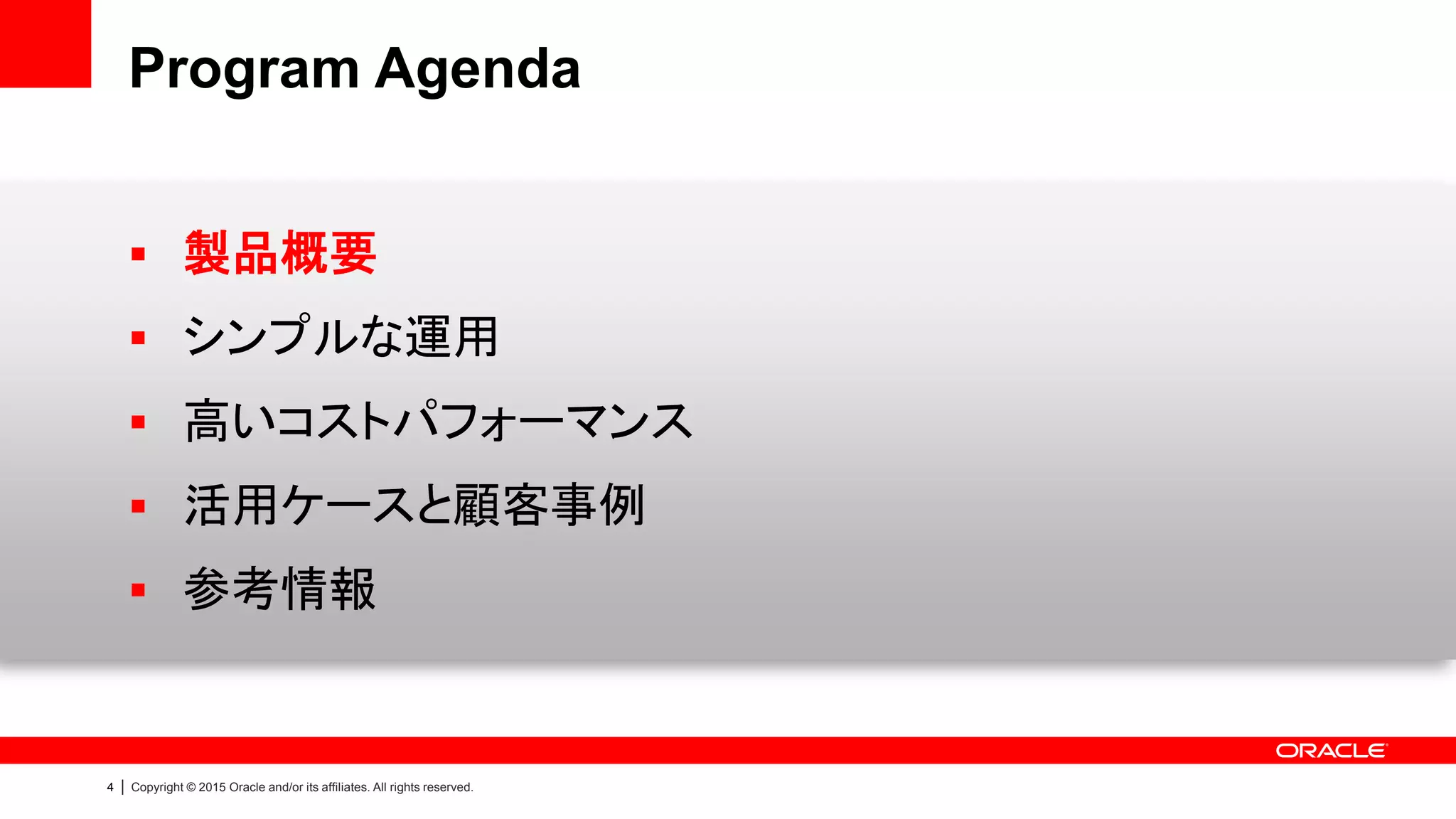 4 | Copyright © 2015 Oracle and/or its affiliates. All rights reserved.
Program Agenda
 製品概要
 シンプルな運用
 高いコストパフォーマンス
 活用ケースと顧客事例
 参考情報
 