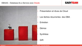 • Présentation et rêves de Cloud
• Les tâches récurrentes des DBA
• Entretien
• Démos
• Synthèse
• Q/R
10/02/2015 2014 © EASYTEAM - Tous droits réservés 2
DBAAS – Database As a Service avec Oracle
 