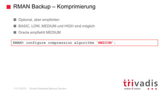 RMAN Backup – Komprimierung
Oracle Database Backup Service11/11/2015
Optional, aber empfohlen
BASIC, LOW, MEDIUM und HIGH sind möglich
Oracle empfiehlt MEDIUM
RMAN> configure compression algorithm 'MEDIUM';
 