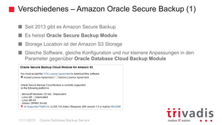 Verschiedenes – Amazon Oracle Secure Backup (1)
Oracle Database Backup Service
Seit 2013 gibt es Amazon Secure Backup
Es heisst Oracle Secure Backup Module
Storage Location ist der Amazon S3 Storage
Gleiche Software, gleiche Konfiguration und nur kleinere Anpassungen in den
Parameter gegenüber Oracle Database Cloud Backup Module
11/11/2015
 