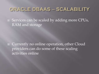  Services can be scaled by adding more CPUs,
RAM and storage
 Currently no online operation, other Cloud
providers can do some of these scaling
activities online
 
