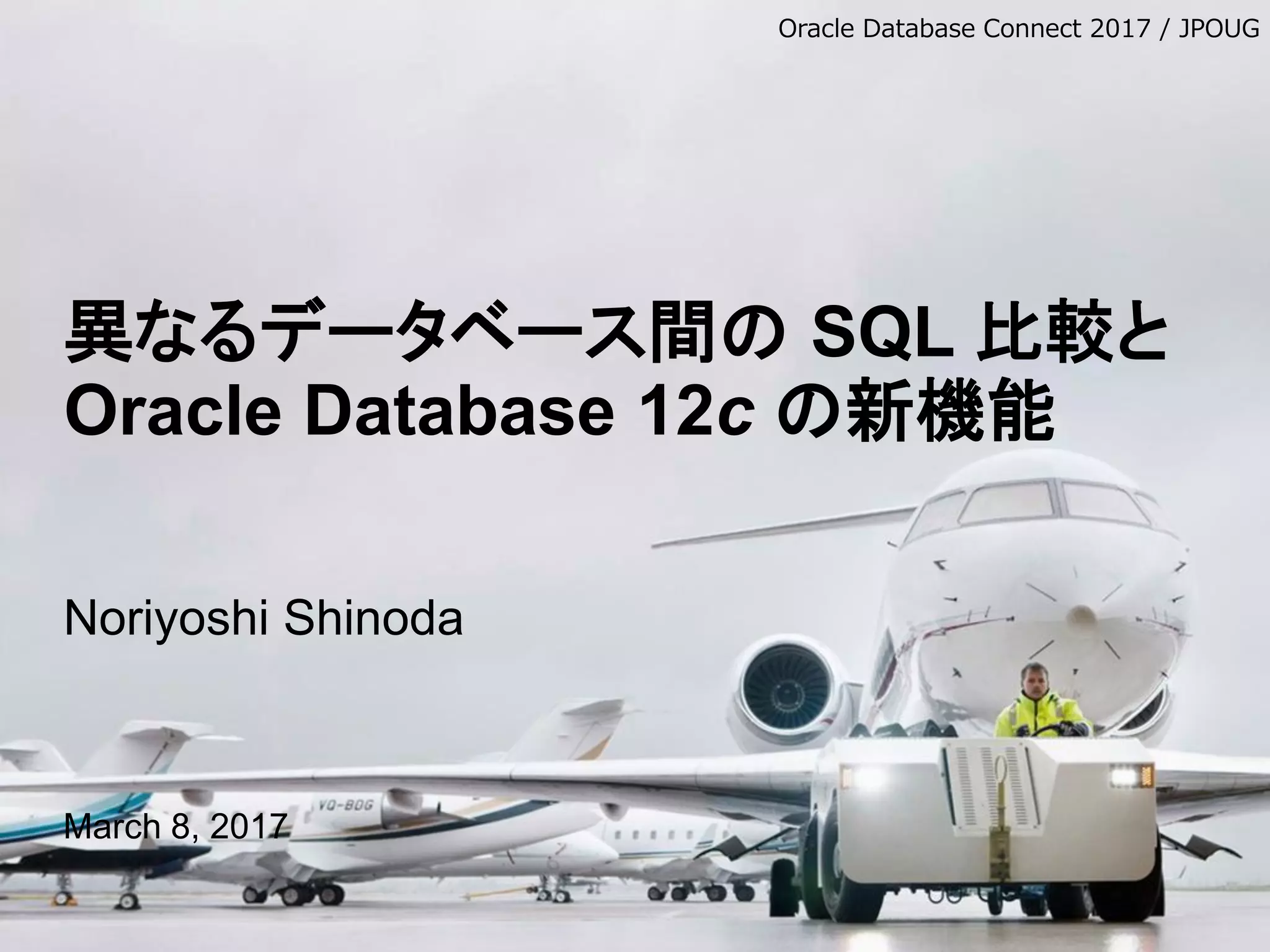 異なるデータベース間の SQL 比較と Oracle Database 12c の新機能 Noriyoshi Shinoda March 8, 2017 Oracle Database Connect 2017 / JPOUG 