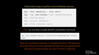 Follow below steps to perform entire database recovery
Note: we can drop a single datafile using below command
When we use above command, it will delete the file at OS level, but
data dictionary will not be updated and never we can get back that
file even if we have backup. So, don’t use this in real time.
 