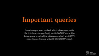 Sometimes you want to check which tablespaces inside
the database are specifically kept in BACKUP mode. Use
below query to get all the tablespaces which are ACTIVE
mode (means they are under BEGIN BACKUP mode).
Important queries
 