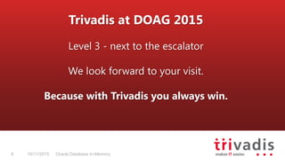 Oracle Database In-Memory9 10/11/2015
Trivadis at DOAG 2015
Level 3 - next to the escalator
We look forward to your visit.
Because with Trivadis you always win.
 