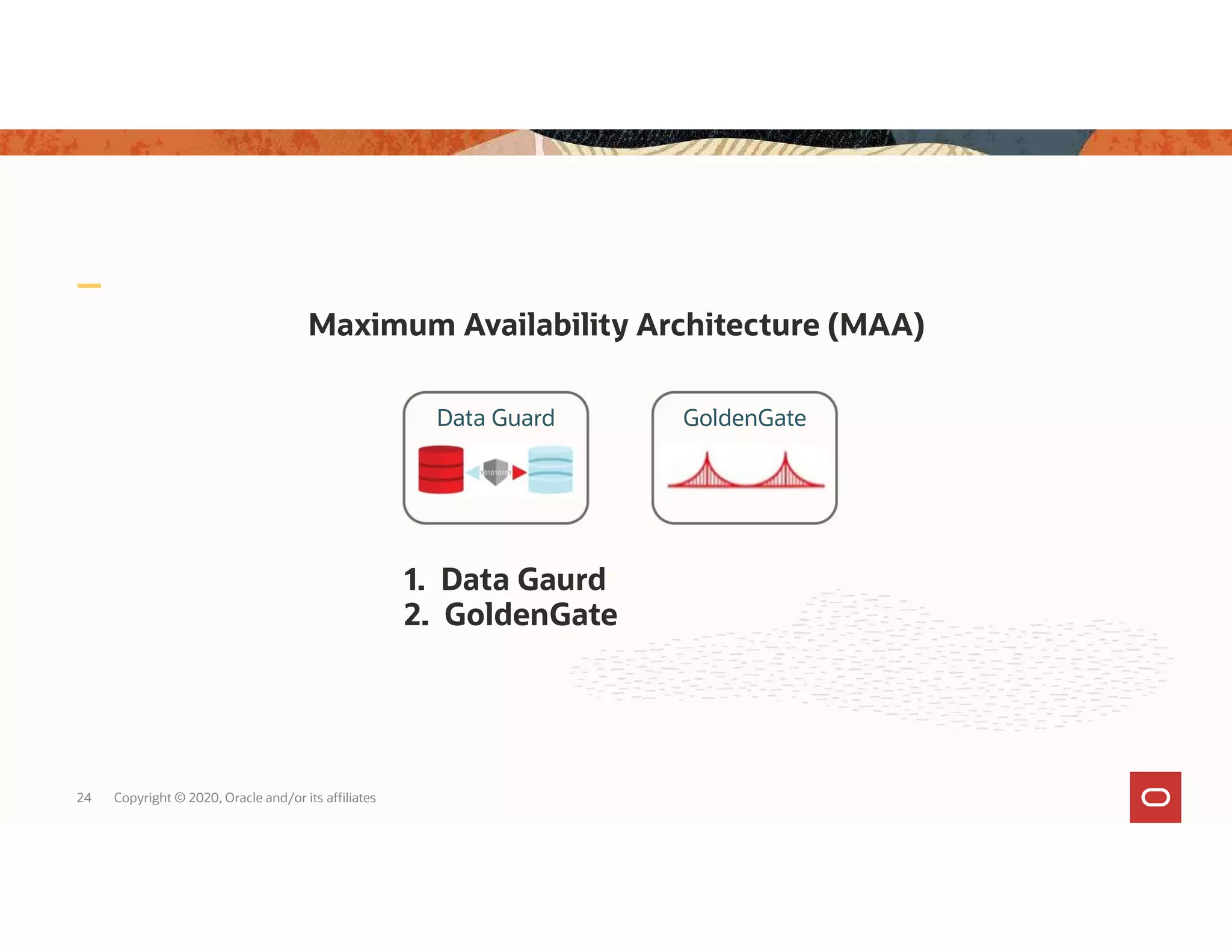 Maximum Availability Architecture (MAA) 24 Copyright © 2020, Oracle and/or its affiliates Data Guard GoldenGate 1. Data Gaurd 2. GoldenGate 