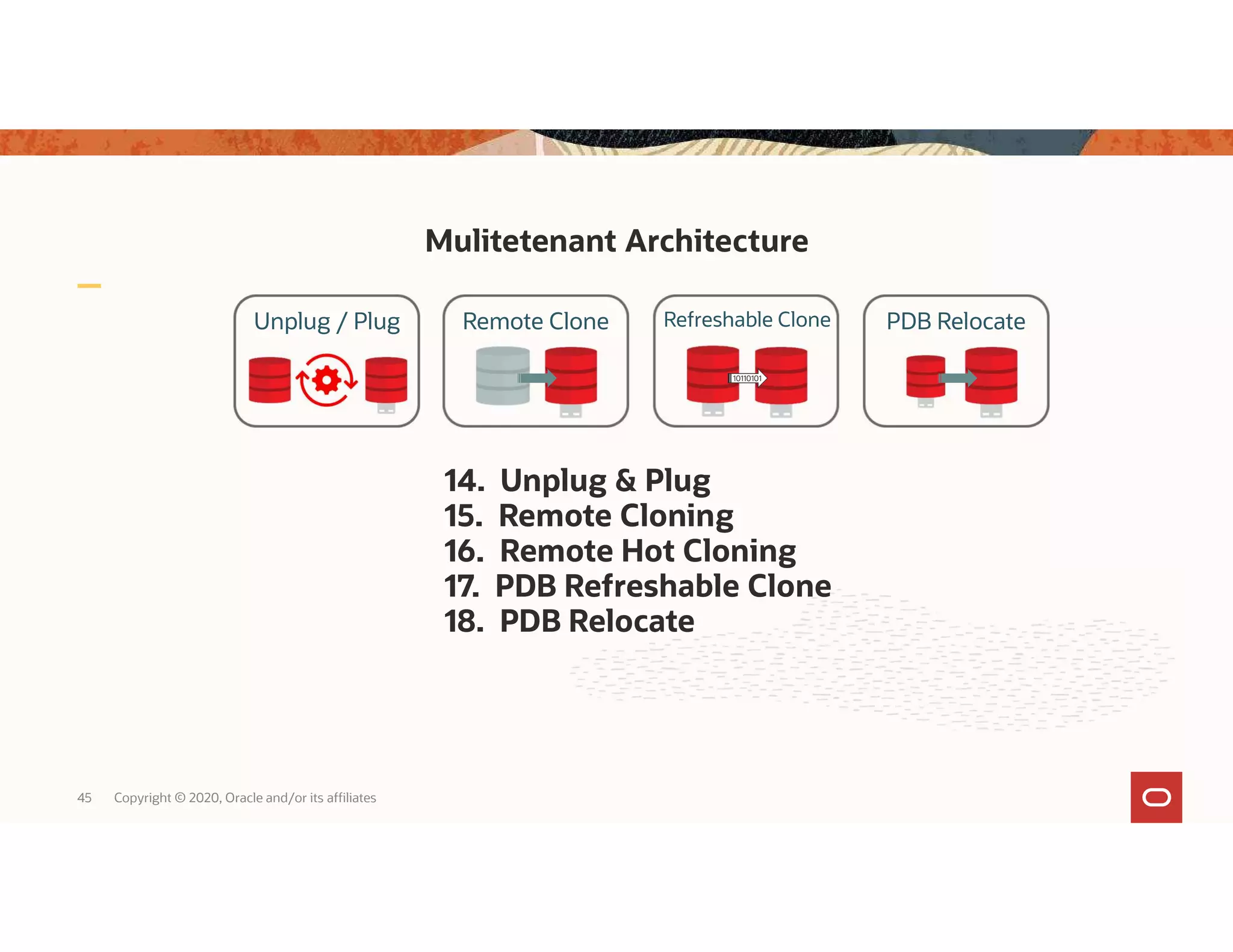 Mulitetenant Architecture 45 Copyright © 2020, Oracle and/or its affiliates 14. Unplug & Plug 15. Remote Cloning 16. Remote Hot Cloning 17. PDB Refreshable Clone 18. PDB Relocate Unplug / Plug Remote Clone Refreshable Clone 10110101 PDB Relocate 