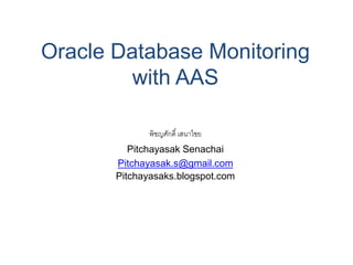 Oracle Database Monitoring with AAS 
พิชญศักดิ์ เสนาไชย 
Pitchayasak Senachai 
Pitchayasak.s@gmail.com 
Pitchayasaks.blogspot.com  