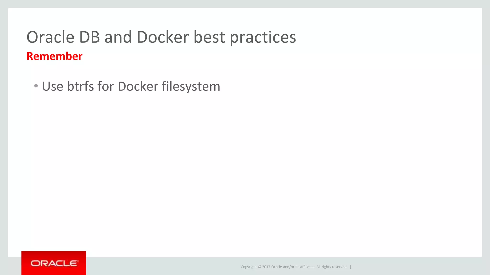 Copyright © 2017 Oracle and/or its affiliates. All rights reserved. |
Oracle DB and Docker best practices
• Use btrfs for Docker filesystem
Remember
 