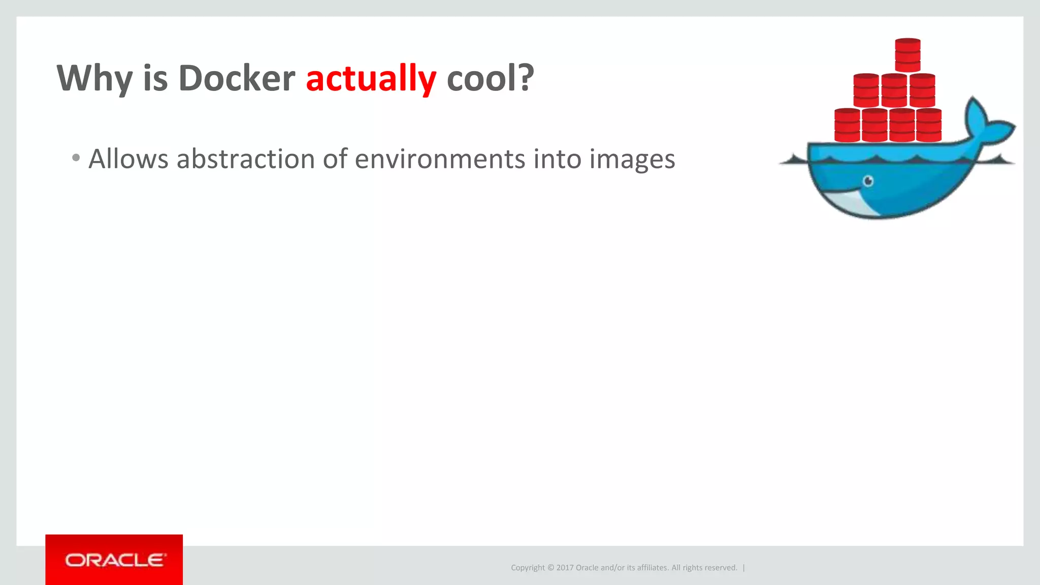 Copyright © 2017 Oracle and/or its affiliates. All rights reserved. |
Why is Docker actually cool?
• Allows abstraction of environments into images
 