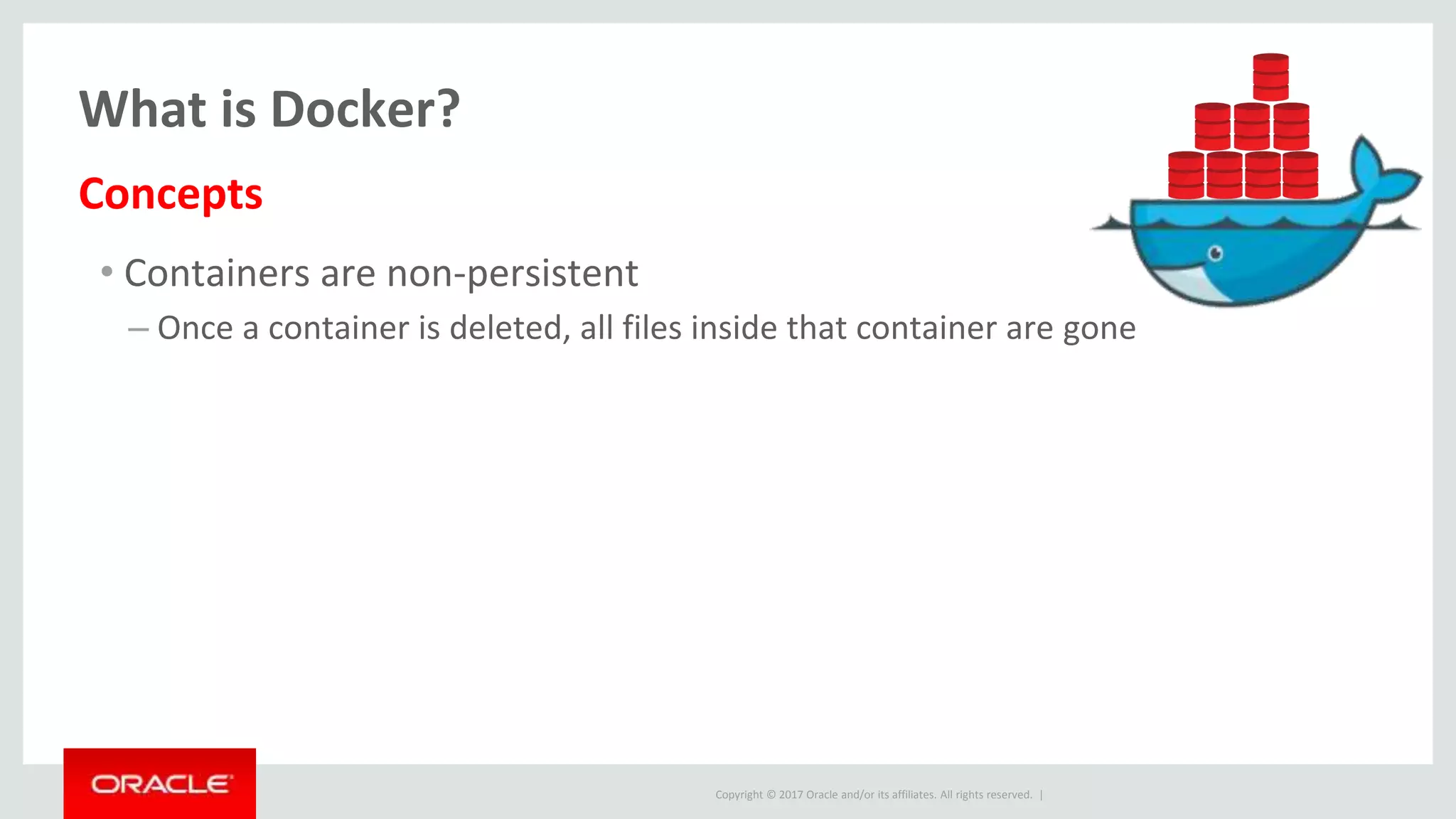 Copyright © 2017 Oracle and/or its affiliates. All rights reserved. |
What is Docker?
• Containers are non-persistent
– Once a container is deleted, all files inside that container are gone
Concepts
 