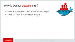 Copyright © 2017 Oracle and/or its affiliates. All rights reserved. |
Why is Docker actually cool?
• Allows abstraction of environments into images
• Allows creation of hierarchical images
 