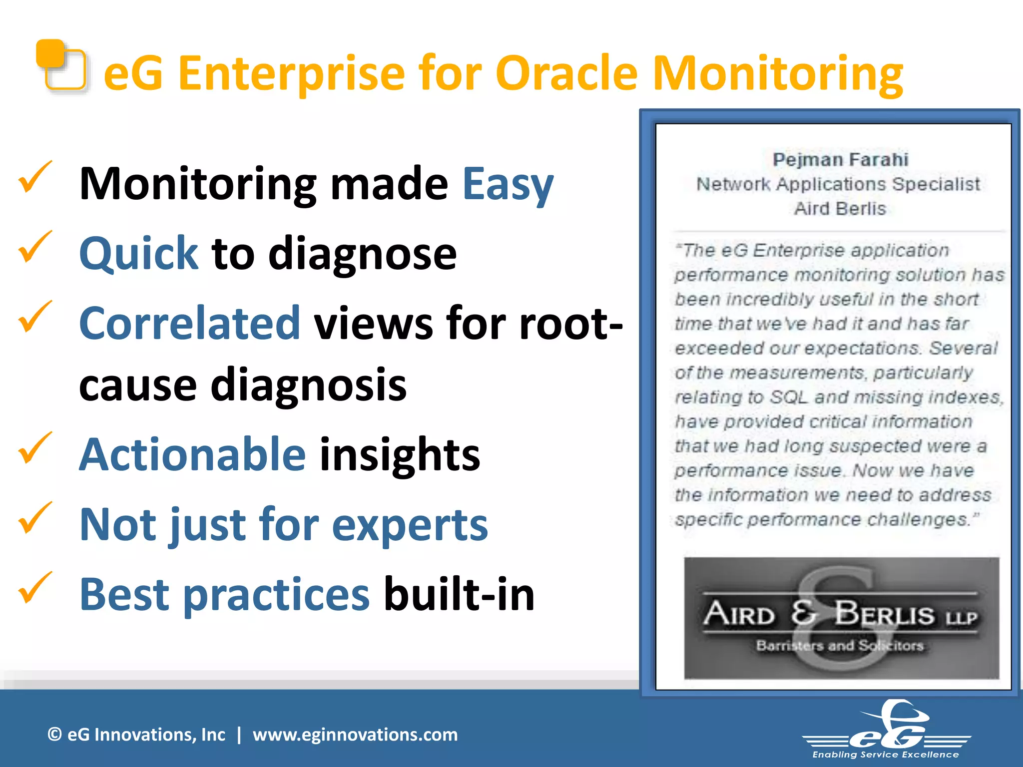eG Enterprise for Oracle Monitoring 
 Monitoring made Easy 
 Quick to diagnose 
 Correlated views for root-cause 
diagnosis 
 Actionable insights 
 Not just for experts 
 Best practices built-in 
© eG Innovations, Inc | www.eginnovations.com 
 