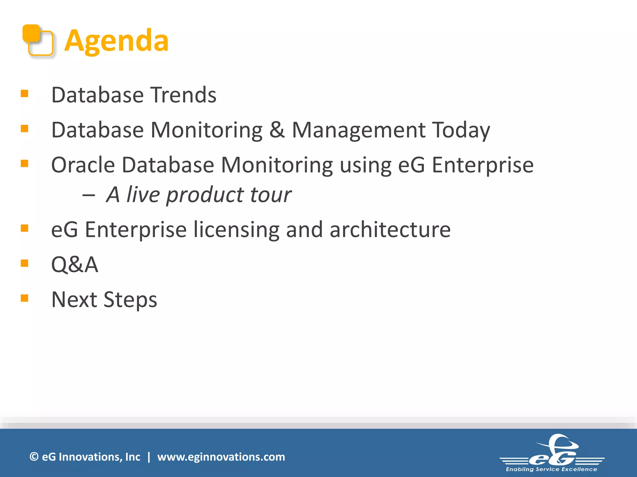 Agenda 
 Database Trends 
 Database Monitoring & Management Today 
 Oracle Database Monitoring using eG Enterprise 
– A live product tour 
 eG Enterprise licensing and architecture 
 Q&A 
 Next Steps 
© eG Innovations, Inc | www.eginnovations.com 
 
