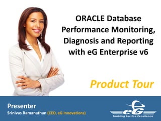 ORACLE Database 
Performance Monitoring, 
Diagnosis and Reporting 
with eG Enterprise v6 
Product Tour 
Presenter 
Srinivas Ramanathan (CEO, eG Innovations) 
 